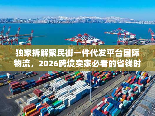 独家拆解聚民街一件代发平台国际物流，2026跨境卖家必看的省钱时效双优方案