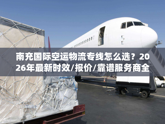 南充国际空运物流专线怎么选？2026年最新时效/报价/靠谱服务商全攻略