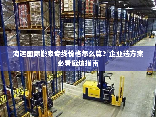 海运国际搬家专线价格怎么算?企业选方案必看避坑指南 海运国际搬家专线价格怎么算?企业选方案必看避坑指南