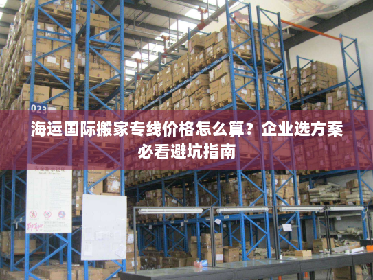 海运国际搬家专线价格怎么算?企业选方案必看避坑指南 海运国际搬家专线价格怎么算?企业选方案必看避坑指南