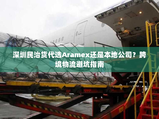 深圳民治货代选Aramex还是本地公司?跨境物流避坑指南 深圳民治货代选Aramex还是本地公司?跨境物流避坑指南