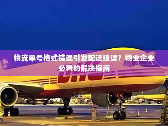 物流单号格式错误引发配送延误？物业企业必看的解决指南