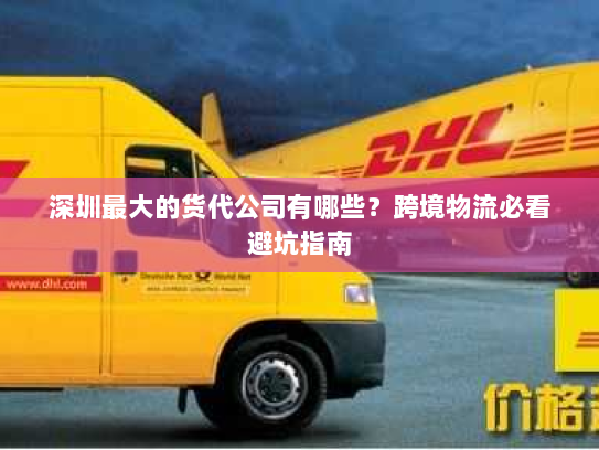 深圳最大的货代公司有哪些?跨境物流必看避坑指南 深圳最大的货代公司有哪些?跨境物流必看避坑指南