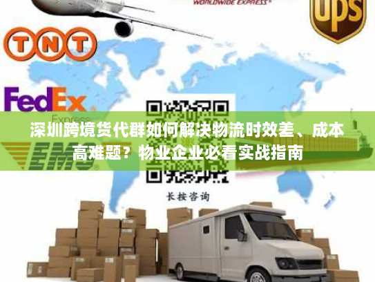 深圳跨境货代群如何解决物流时效差、成本高难题?物业企业必看实战指南 深圳跨境货代群如何解决物流时效差、成本高难题?物业企业必看实战指南
