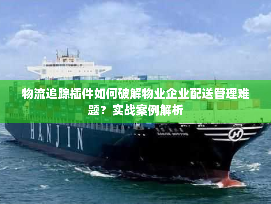 物流追踪插件如何破解物业企业配送管理难题?实战案例解析 物流追踪插件如何破解物业企业配送管理难题?实战案例解析