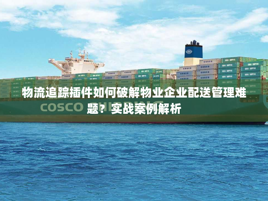 物流追踪插件如何破解物业企业配送管理难题？实战案例解析