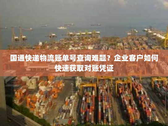 国通快递物流账单号查询难题？企业客户如何快速获取对账凭证