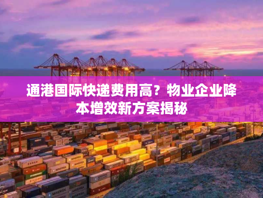 通港国际快递费用高？物业企业降本增效新方案揭秘