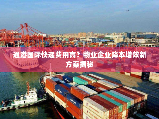 通港国际快递费用高?物业企业降本增效新方案揭秘 通港国际快递费用高?物业企业降本增效新方案揭秘