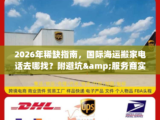 2026年稀缺指南，国际海运搬家电话去哪找？附避坑&服务商实测