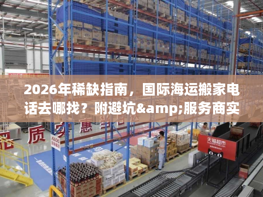 2026年稀缺指南，国际海运搬家电话去哪找？附避坑&服务商实测