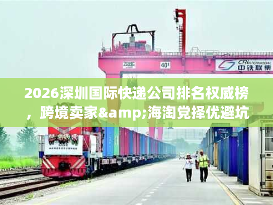 2026深圳国际快递公司排名权威榜，跨境卖家&海淘党择优避坑全指南