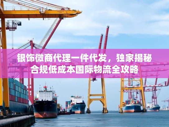 银饰微商代理一件代发，独家揭秘合规低成本国际物流全攻略