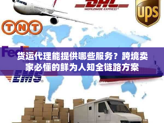 货运代理能提供哪些服务？跨境卖家必懂的鲜为人知全链路方案