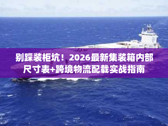 别踩装柜坑!2026最新集装箱内部尺寸表+跨境物流配载实战指南 别踩装柜坑!2026最新集装箱内部尺寸表+跨境物流配载实战指南