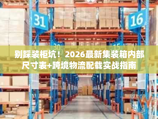 别踩装柜坑!2026最新集装箱内部尺寸表+跨境物流配载实战指南 别踩装柜坑!2026最新集装箱内部尺寸表+跨境物流配载实战指南