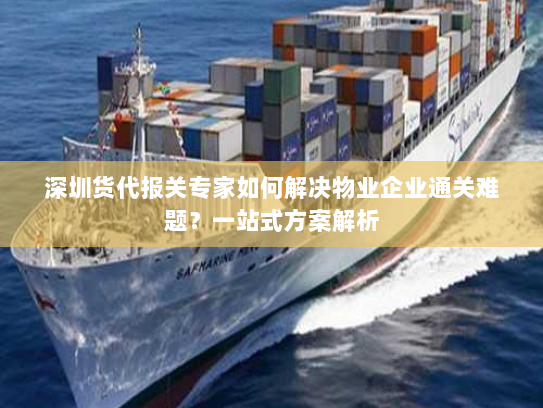 深圳货代报关专家如何解决物业企业通关难题?一站式方案解析 深圳货代报关专家如何解决物业企业通关难题?一站式方案解析