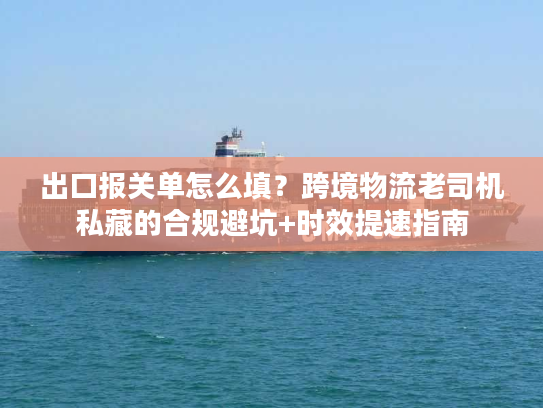 出口报关单怎么填？跨境物流老司机私藏的合规避坑+时效提速指南