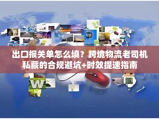 出口报关单怎么填？跨境物流老司机私藏的合规避坑+时效提速指南