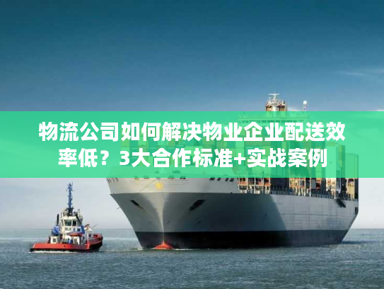 物流公司如何解决物业企业配送效率低？3大合作标准+实战案例