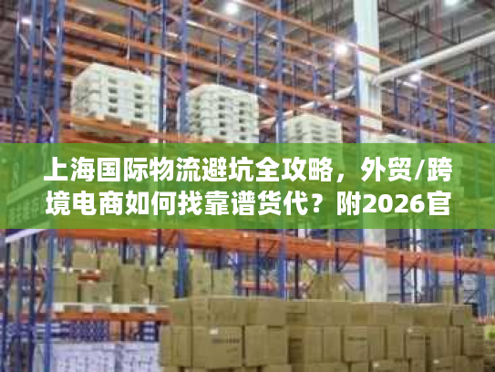 上海国际物流避坑全攻略，外贸/跨境电商如何找靠谱货代？附2026官方数据
