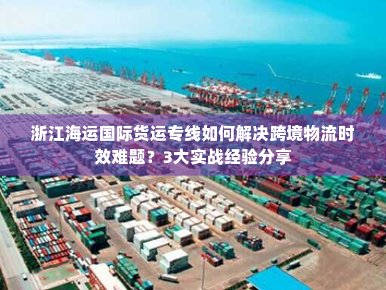 浙江海运国际货运专线如何解决跨境物流时效难题?3大实战经验分享 浙江海运国际货运专线如何解决跨境物流时效难题?3大实战经验分享