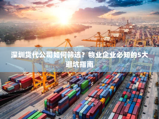 深圳货代公司如何筛选?物业企业必知的5大避坑指南 深圳货代公司如何筛选?物业企业必知的5大避坑指南