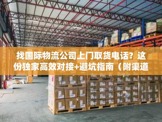 找国际物流公司上门取货电话？这份独家高效对接+避坑指南（附渠道）