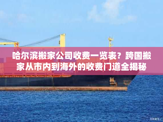 哈尔滨搬家公司收费一览表?跨国搬家从市内到海外的收费门道全揭秘 哈尔滨搬家公司收费一览表?跨国搬家从市内到海外的收费门道全揭秘