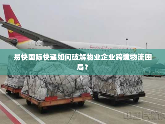易快国际快递如何破解物业企业跨境物流困局? 易快国际快递如何破解物业企业跨境物流困局?