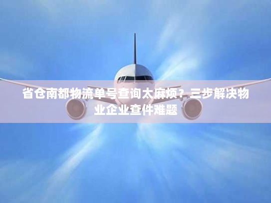 省仓南都物流单号查询太麻烦?三步解决物业企业查件难题 省仓南都物流单号查询太麻烦?三步解决物业企业查件难题