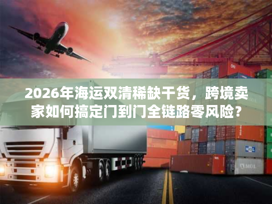 2026年海运双清稀缺干货，跨境卖家如何搞定门到门全链路零风险？