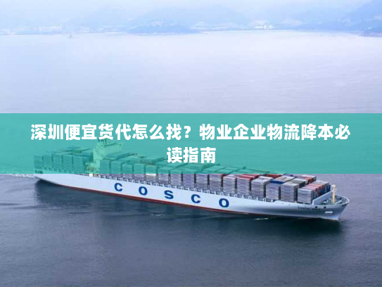 深圳便宜货代怎么找?物业企业物流降本必读指南 深圳便宜货代怎么找?物业企业物流降本必读指南