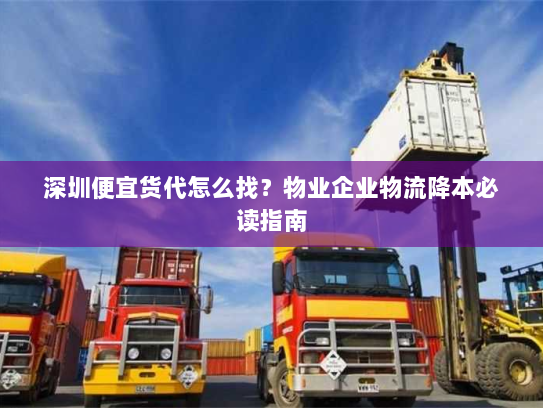 深圳便宜货代怎么找?物业企业物流降本必读指南 深圳便宜货代怎么找?物业企业物流降本必读指南
