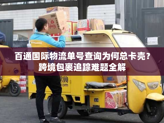 百通国际物流单号查询为何总卡壳？跨境包裹追踪难题全解