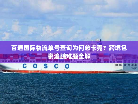 百通国际物流单号查询为何总卡壳?跨境包裹追踪难题全解 百通国际物流单号查询为何总卡壳?跨境包裹追踪难题全解