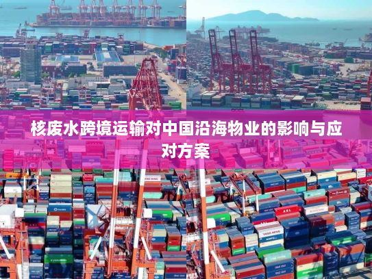 核废水跨境运输对中国沿海物业的影响与应对方案