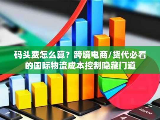 码头费怎么算?跨境电商/货代必看的国际物流成本控制隐藏门道 码头费怎么算?跨境电商/货代必看的国际物流成本控制隐藏门道
