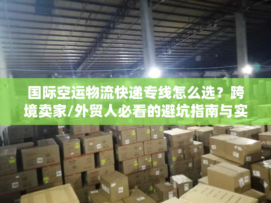 国际空运物流快递专线怎么选？跨境卖家/外贸人必看的避坑指南与实战方案