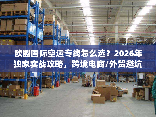 欧盟国际空运专线怎么选？2026年独家实战攻略，跨境电商/外贸避坑指南