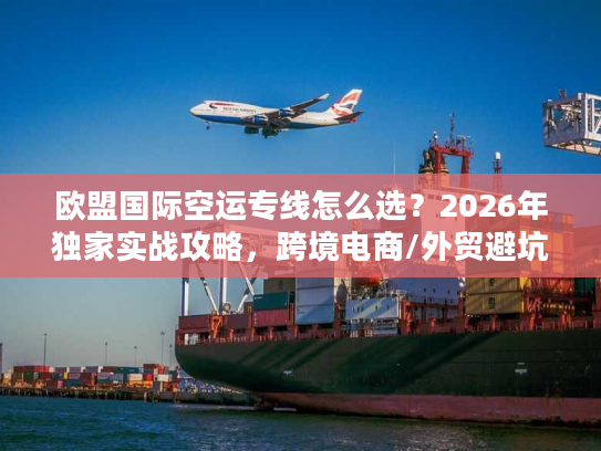 欧盟国际空运专线怎么选？2026年独家实战攻略，跨境电商/外贸避坑指南