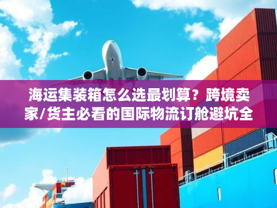 海运集装箱怎么选最划算？跨境卖家/货主必看的国际物流订舱避坑全指南