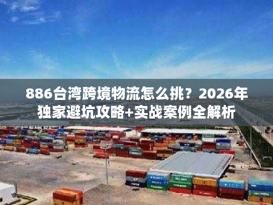 886台湾跨境物流怎么挑？2026年独家避坑攻略+实战案例全解析