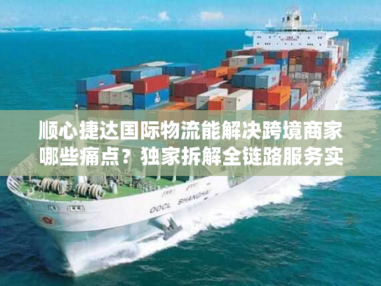 顺心捷达国际物流能解决跨境商家哪些痛点?独家拆解全链路服务实战干货 顺心捷达国际物流能解决跨境商家哪些痛点?独家拆解全链路服务实战干货