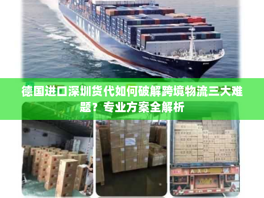 德国进口深圳货代如何破解跨境物流三大难题？专业方案全解析