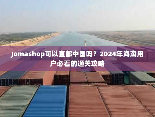 Jomashop可以直邮中国吗?2024年海淘用户必看的通关攻略 Jomashop可以直邮中国吗?2024年海淘用户必看的通关攻略