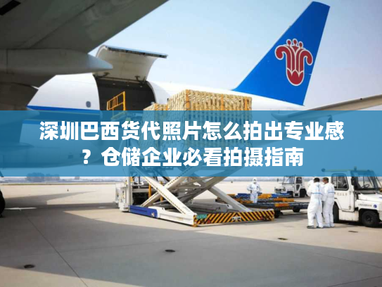 深圳巴西货代照片怎么拍出专业感？仓储企业必看拍摄指南