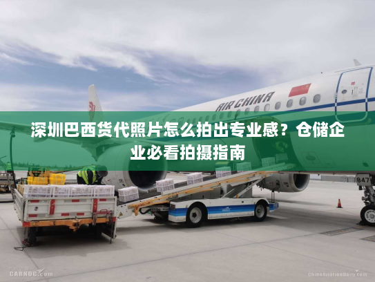 深圳巴西货代照片怎么拍出专业感?仓储企业必看拍摄指南 深圳巴西货代照片怎么拍出专业感?仓储企业必看拍摄指南