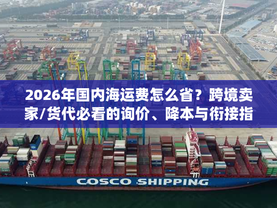 2026年国内海运费怎么省？跨境卖家/货代必看的询价、降本与衔接指南