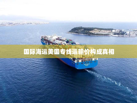 国际海运美国专线运输价构成真相 国际海运美国专线运输价构成真相